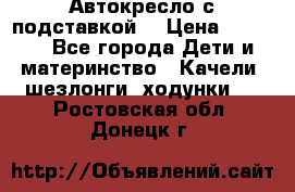 Автокресло с подставкой. › Цена ­ 4 000 - Все города Дети и материнство » Качели, шезлонги, ходунки   . Ростовская обл.,Донецк г.